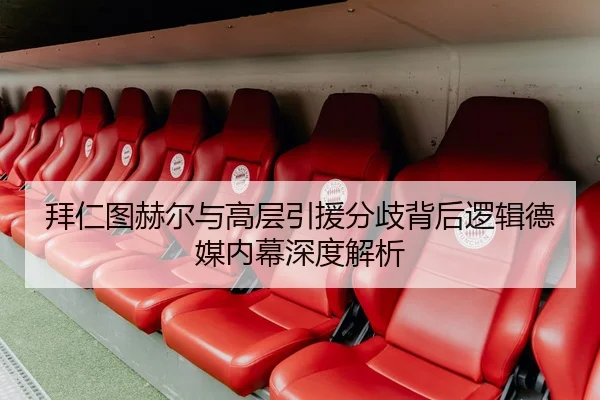 拜仁图赫尔与高层引援分歧背后逻辑德媒内幕深度解析