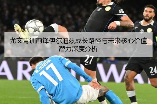 尤文青训前锋伊尔迪兹成长路径与未来核心价值潜力深度分析