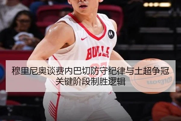 穆里尼奥谈费内巴切防守纪律与土超争冠关键阶段制胜逻辑