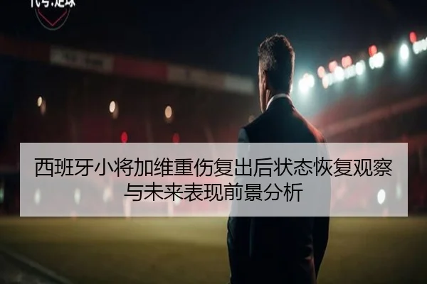 西班牙小将加维重伤复出后状态恢复观察与未来表现前景分析