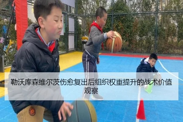 勒沃库森维尔茨伤愈复出后组织权重提升的战术价值观察