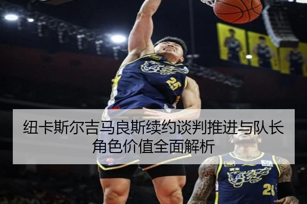 纽卡斯尔吉马良斯续约谈判推进与队长角色价值全面解析