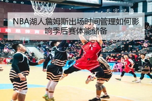 NBA湖人詹姆斯出场时间管理如何影响季后赛体能储备