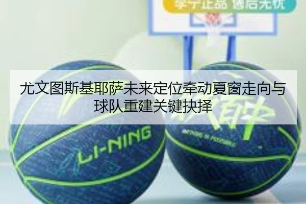 尤文图斯基耶萨未来定位牵动夏窗走向与球队重建关键抉择