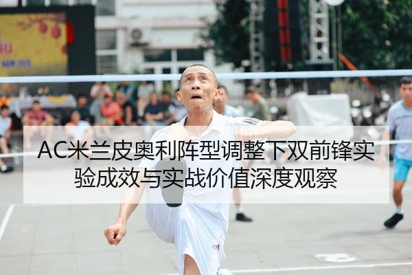 AC米兰皮奥利阵型调整下双前锋实验成效与实战价值深度观察