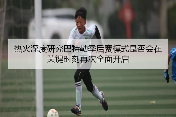 热火深度研究巴特勒季后赛模式是否会在关键时刻再次全面开启